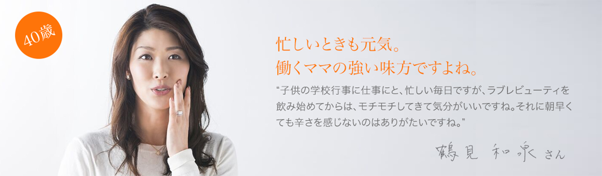 40歳:忙しいときも元気。働くママの強い味方ですよね。鶴見和泉さん”子供の学校行事に仕事にと、忙しい毎日ですが、ラブレビューティーを飲み始めてからは、モチモチしてきて気分がいいですね。それに朝早くても辛さを感じないのはありがたいですね。”